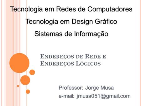 E NDEREÇOS DE R EDE E E NDEREÇOS L ÓGICOS Tecnologia em Redes de Computadores Tecnologia em Design Gráfico Sistemas de Informação Professor: Jorge Musa.