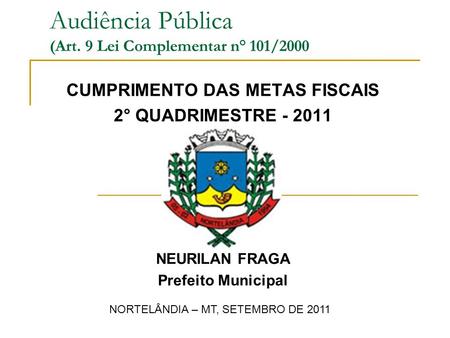 Audiência Pública (Art. 9 Lei Complementar n° 101/2000 CUMPRIMENTO DAS METAS FISCAIS 2° QUADRIMESTRE - 2011 NEURILAN FRAGA Prefeito Municipal NORTELÂNDIA.