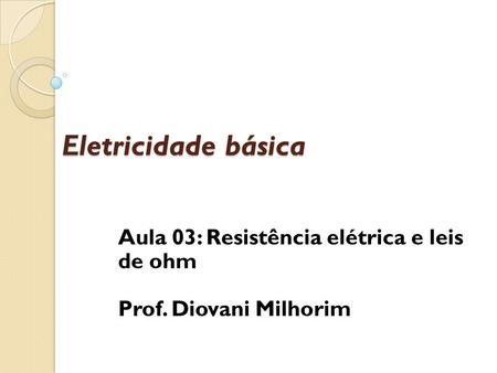 Aula 03: Resistência elétrica e leis de ohm Prof. Diovani Milhorim