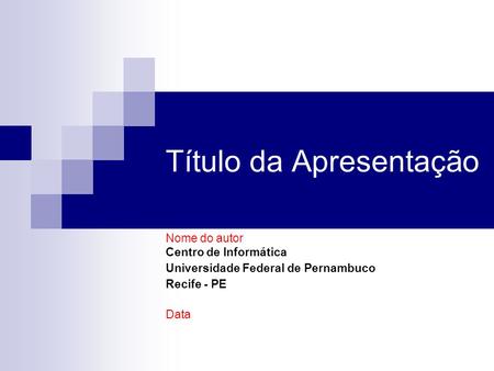 Título da Apresentação Nome do autor Centro de Informática Universidade Federal de Pernambuco Recife - PE Data.
