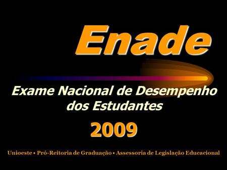 Enade Exame Nacional de Desempenho dos Estudantes2009 Unioeste Pró-Reitoria de Graduação Assessoria de Legislação Educacional.