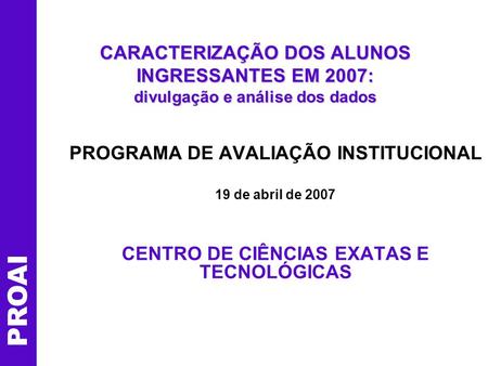 CARACTERIZAÇÃO DOS ALUNOS INGRESSANTES EM 2007: divulgação e análise dos dados PROGRAMA DE AVALIAÇÃO INSTITUCIONAL 19 de abril de 2007 CENTRO DE CIÊNCIAS.