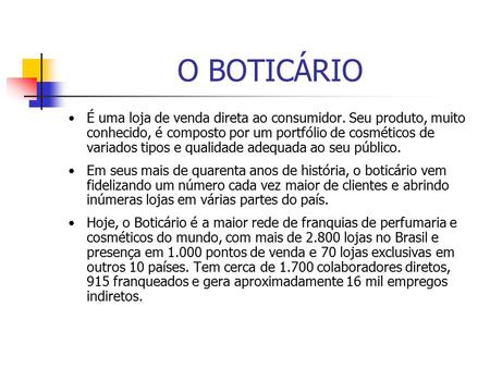 O BOTICÁRIO É uma loja de venda direta ao consumidor. Seu produto, muito conhecido, é composto por um portfólio de cosméticos de variados tipos e qualidade.
