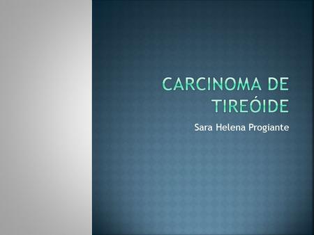 Carcinoma de Tireóide Sara Helena Progiante.