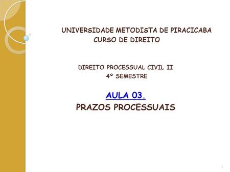 UNIVERSIDADE METODISTA DE PIRACICABA CURSO DE DIREITO DIREITO PROCESSUAL CIVIL II 4º SEMESTRE AULA 03. PRAZOS PROCESSUAIS 1.