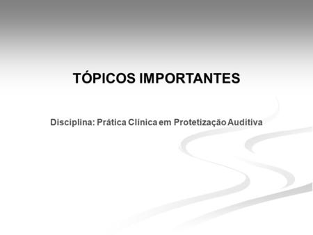 TÓPICOS IMPORTANTES Disciplina: Prática Clínica em Protetização Auditiva.
