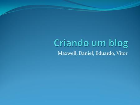 Maxwell, Daniel, Eduardo, Vitor. O que é blog? Passo 1: Acesse o site wordpress.com e clique em “Comece a usar”.