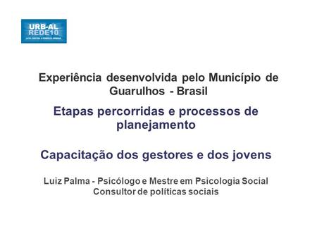 Experiência desenvolvida pelo Município de Guarulhos - Brasil Etapas percorridas e processos de planejamento Capacitação dos gestores e dos jovens Luiz.