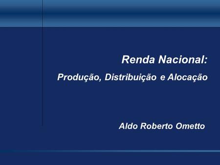 Renda Nacional: Produção, Distribuição e Alocação Aldo Roberto Ometto.