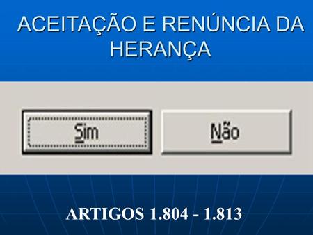 ACEITAÇÃO E RENÚNCIA DA HERANÇA ARTIGOS 1.804 - 1.813.
