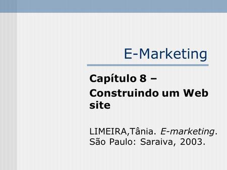 E-Marketing Capítulo 8 – Construindo um Web site LIMEIRA,Tânia. E-marketing. São Paulo: Saraiva, 2003.
