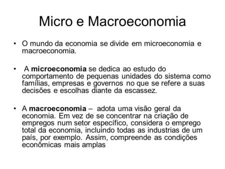 Micro e Macroeconomia O mundo da economia se divide em microeconomia e macroeconomia. A microeconomia se dedica ao estudo do comportamento de pequenas.