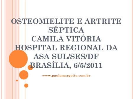 OSTEOMIELITE E ARTRITE SÉPTICA CAMILA VITÓRIA HOSPITAL REGIONAL DA ASA SUL/SES/DF BRASÍLIA, 6/5/2011 www.paulomargotto.com.br.