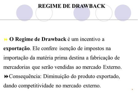 REGIME DE DRAWBACK O Regime de Drawback é um incentivo a exportação. Ele confere isenção de impostos na importação da matéria prima destina a fabricação.