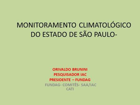 MONITORAMENTO CLIMATOLÓGICO DO ESTADO DE SÃO PAULO- ORIVALDO BRUNINI PESQUISADOR IAC PRESIDENTE – FUNDAG FUNDAG- COMITÊS- SAA/IAC CATI.