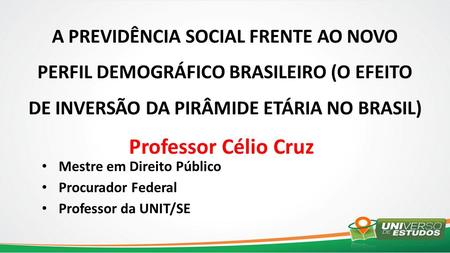 A PREVIDÊNCIA SOCIAL FRENTE AO NOVO PERFIL DEMOGRÁFICO BRASILEIRO (O EFEITO DE INVERSÃO DA PIRÂMIDE ETÁRIA NO BRASIL) Professor Célio Cruz Mestre em Direito.
