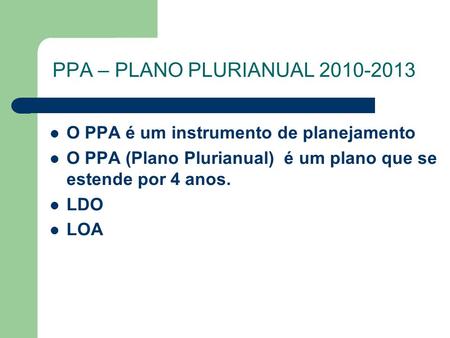 PPA – PLANO PLURIANUAL 2010-2013 O PPA é um instrumento de planejamento O PPA (Plano Plurianual) é um plano que se estende por 4 anos. LDO LOA.