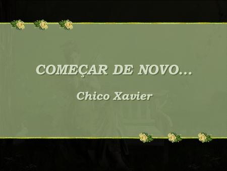 COMEÇAR DE NOVO... Chico Xavier COMEÇAR DE NOVO... Chico Xavier.