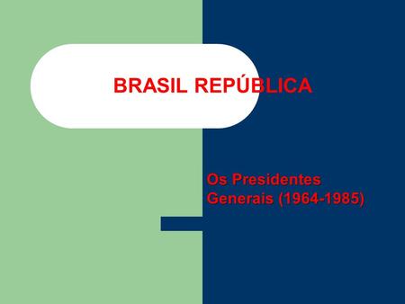 BRASIL REPÚBLICA Os Presidentes Generais (1964-1985)
