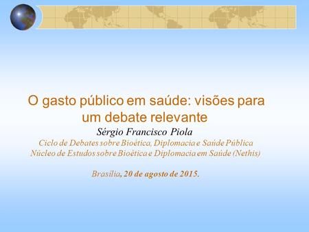 O gasto público em saúde: visões para um debate relevante Sérgio Francisco Piola Ciclo de Debates sobre Bioética, Diplomacia e Saúde Pública Núcleo de.