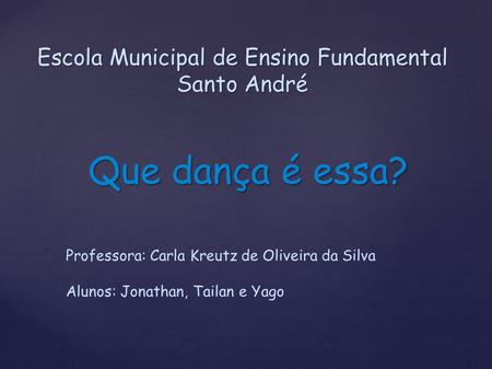 Escola Municipal de Ensino Fundamental Santo André Que dança é essa? Professora: Carla Kreutz de Oliveira da Silva Alunos: Jonathan, Tailan e Yago.