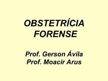 OBSTETRÍCIA FORENSE Prof. Gerson Ávila Prof. Moacir Arus
