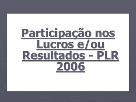 Participação nos Lucros e/ou Resultados - PLR 2006
