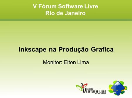 V Fórum Software Livre Rio de Janeiro Inkscape na Produção Grafica Monitor: Elton Lima.