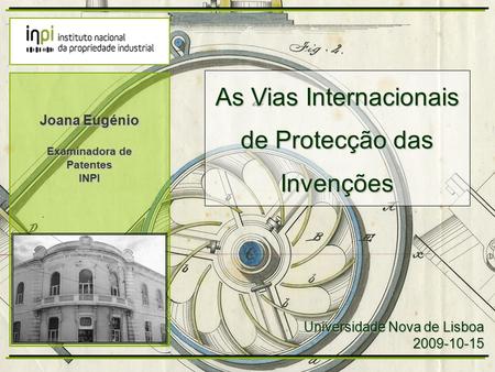 As Vias Internacionais de Protecção das Invenções Universidade Nova de Lisboa 2009-10-15 Joana Eugénio Examinadora de Patentes INPI.