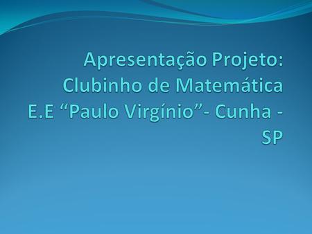 Quando foi criado? Foi criado em 2012 na E.E “ Paulo Virgínio” para estimular o estudo de matemática, começamos com 27 alunos e 4 monitores. Justificativa: