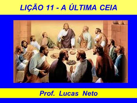 LIÇÃO 11 - A ÚLTIMA CEIA Prof. Lucas Neto.