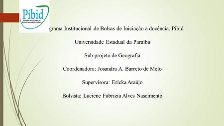 Programa Institucional de Bolsas de Iniciação a docência. Pibid Universidade Estadual da Paraíba Sub projeto de Geografia Coordenadora: Josandra A. Barreto.
