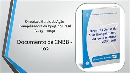 Diretrizes Gerais da Ação Evangelizadora da Igreja no Brasil (2015 – 2019) Documento da CNBB - 102.