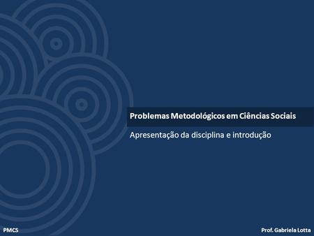 Prof. Gabriela LottaPMCS Apresentação da disciplina e introdução Problemas Metodológicos em Ciências Sociais.