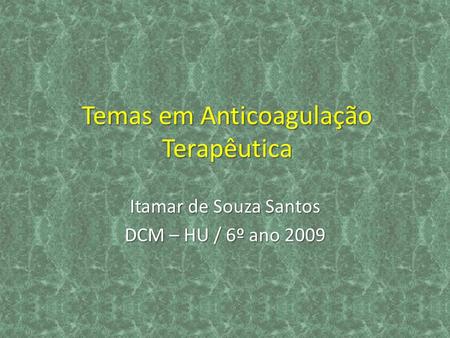 Temas em Anticoagulação Terapêutica Itamar de Souza Santos DCM – HU / 6º ano 2009.