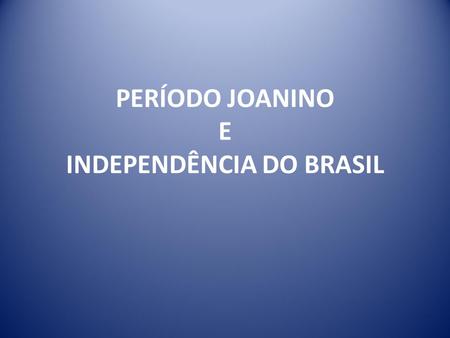 PERÍODO JOANINO E INDEPENDÊNCIA DO BRASIL