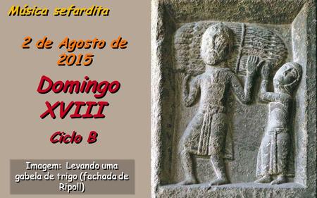 2 de Agosto de 2015 Domingo XVIII Ciclo B Música sefardita Imagem: Levando uma gabela de trigo (fachada de Ripoll)