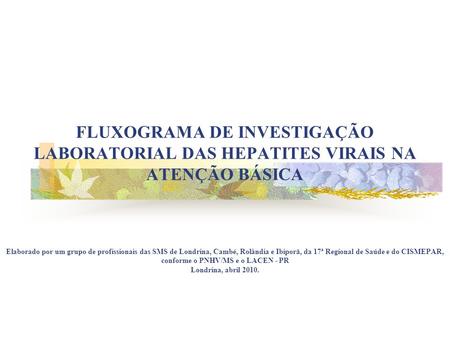 FLUXOGRAMA DE INVESTIGAÇÃO LABORATORIAL DAS HEPATITES VIRAIS NA ATENÇÃO BÁSICA Elaborado por um grupo de profissionais das SMS de Londrina, Cambé, Rolândia.