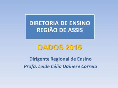 Dirigente Regional de Ensino Profa. Leide Célia Dainese Correia DIRETORIA DE ENSINO REGIÃO DE ASSIS DADOS 2015.