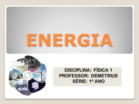 ENERGIA DISCIPLINA: FÍSICA 1 PROFESSOR: DEMETRIUS SÉRIE: 1º ANO.