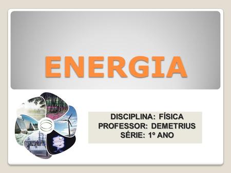 ENERGIA DISCIPLINA: FÍSICA PROFESSOR: DEMETRIUS SÉRIE: 1º ANO.