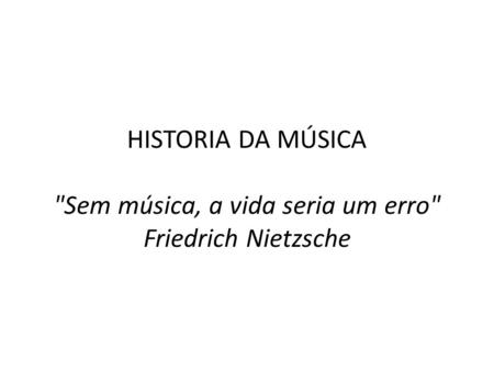HISTORIA DA MÚSICA   Sem música, a vida seria um erro Friedrich Nietzsche.