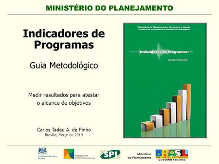 1 MINISTÉRIO DO PLANEJAMENTO Carlos Tadeu A. de Pinho Brasília, Março de 2010 Indicadores de Programas Guia Metodológico Medir resultados para atestar.