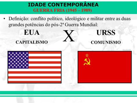 Definição: conflito político, ideológico e militar entre as duas grandes potências do pós-2ª Guerra Mundial: X EUA CAPITALISMO URSS COMUNISMO.