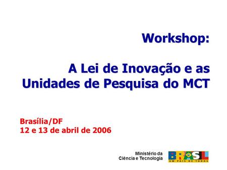 Workshop: A Lei de Inovação e as Unidades de Pesquisa do MCT Brasília/DF 12 e 13 de abril de 2006 Ministério da Ciência e Tecnologia.