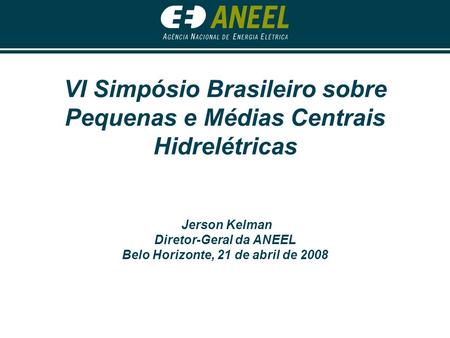VI Simpósio Brasileiro sobre Pequenas e Médias Centrais Hidrelétricas Jerson Kelman Diretor-Geral da ANEEL Belo Horizonte, 21 de abril de 2008.