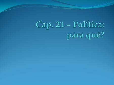 Cap. 21 – Política: para quê?