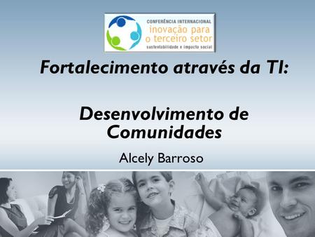 Alcely Barroso Fortalecimento através da TI: Desenvolvimento de Comunidades.