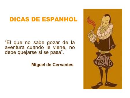 DICAS DE ESPANHOL “El que no sabe gozar de la aventura cuando le viene, no debe quejarse si se pasa”. Miguel de Cervantes.