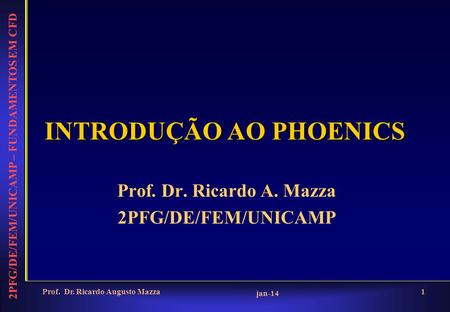 2PFG/DE/FEM/UNICAMP – FUNDAMENTOS EM CFD jan-14 Prof. Dr. Ricardo Augusto Mazza1 INTRODUÇÃO AO PHOENICS Prof. Dr. Ricardo A. Mazza 2PFG/DE/FEM/UNICAMP.